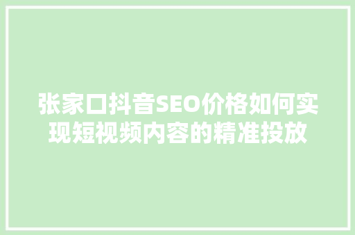 张家口抖音SEO价格如何实现短视频内容的精准投放
