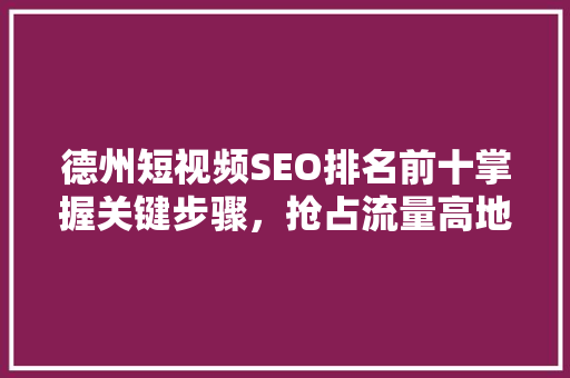 德州短视频SEO排名前十掌握关键步骤，抢占流量高地