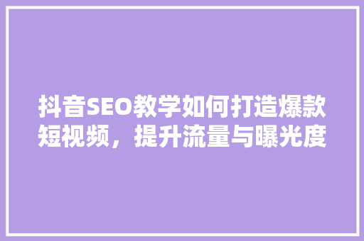 抖音SEO教学如何打造爆款短视频，提升流量与曝光度  第1张