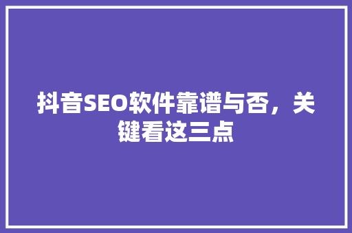 抖音SEO软件靠谱与否，关键看这三点
