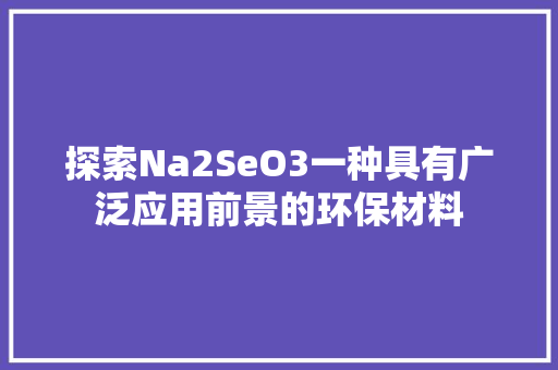 探索Na2SeO3一种具有广泛应用前景的环保材料