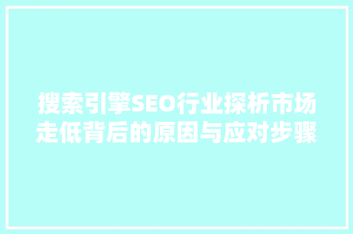 搜索引擎SEO行业探析市场走低背后的原因与应对步骤