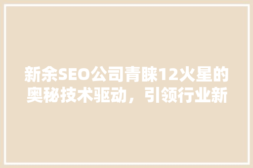 新余SEO公司青睐12火星的奥秘技术驱动，引领行业新潮流