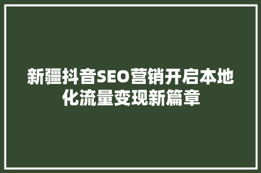 新疆抖音SEO营销开启本地化流量变现新篇章