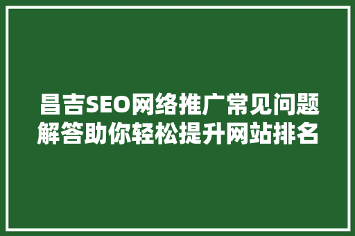昌吉SEO网络推广常见问题解答助你轻松提升网站排名