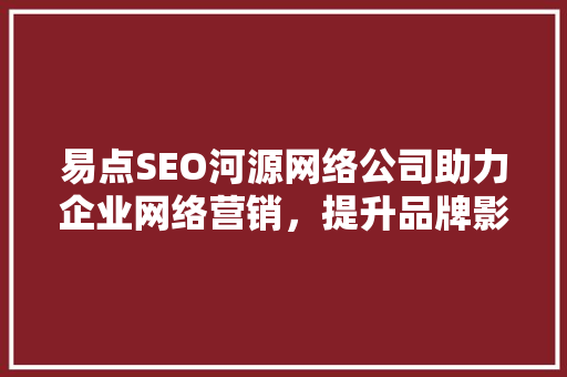 易点SEO河源网络公司助力企业网络营销，提升品牌影响力