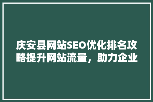庆安县网站SEO优化排名攻略提升网站流量，助力企业发展