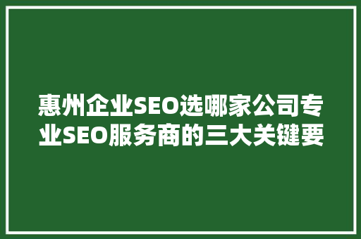 惠州企业SEO选哪家公司专业SEO服务商的三大关键要素