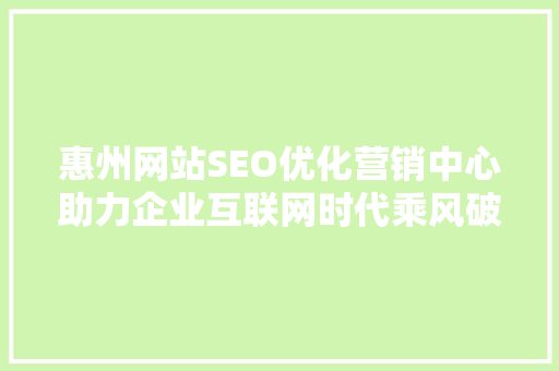 惠州网站SEO优化营销中心助力企业互联网时代乘风破浪