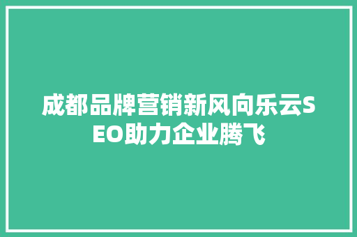 成都品牌营销新风向乐云SEO助力企业腾飞