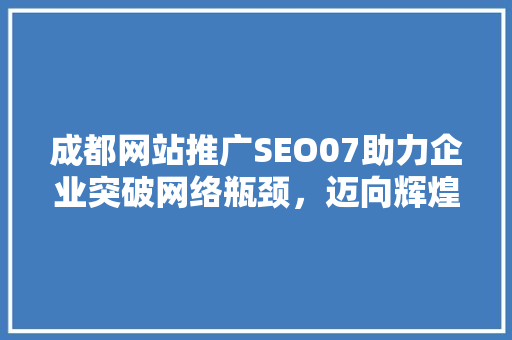 成都网站推广SEO07助力企业突破网络瓶颈，迈向辉煌未来