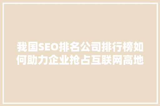 我国SEO排名公司排行榜如何助力企业抢占互联网高地  第1张