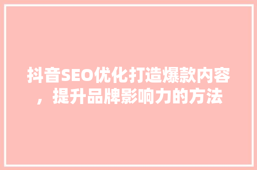 抖音SEO优化打造爆款内容，提升品牌影响力的方法