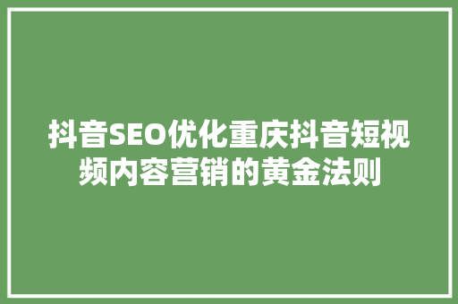 抖音SEO优化重庆抖音短视频内容营销的黄金法则