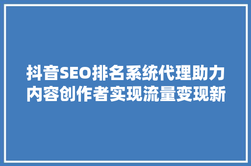 抖音SEO排名系统代理助力内容创作者实现流量变现新途径
