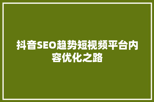 抖音SEO趋势短视频平台内容优化之路