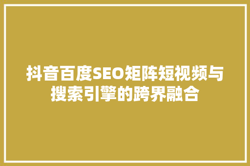 抖音百度SEO矩阵短视频与搜索引擎的跨界融合