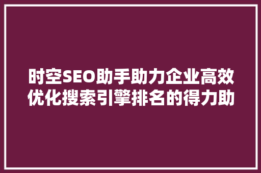 时空SEO助手助力企业高效优化搜索引擎排名的得力助手