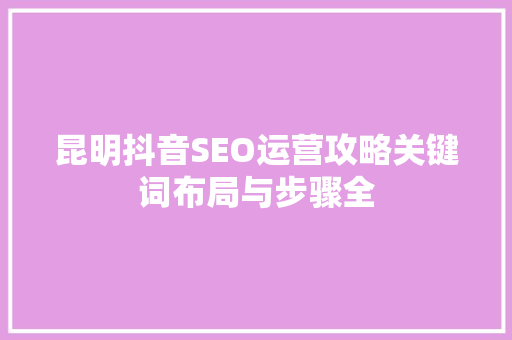 昆明抖音SEO运营攻略关键词布局与步骤全