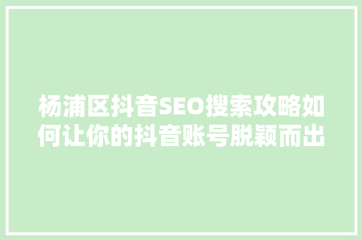 杨浦区抖音SEO搜索攻略如何让你的抖音账号脱颖而出