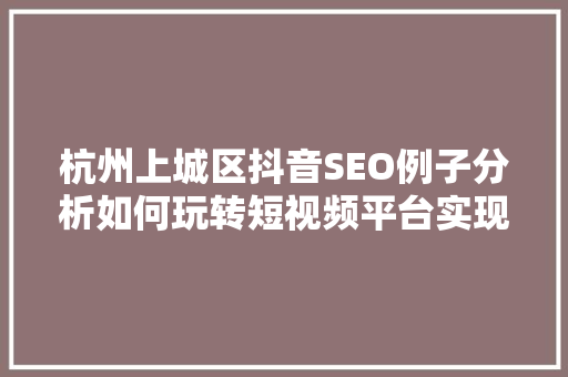杭州上城区抖音SEO例子分析如何玩转短视频平台实现区域品牌提升