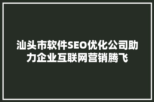 汕头市软件SEO优化公司助力企业互联网营销腾飞