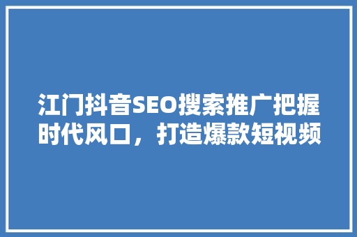 江门抖音SEO搜索推广把握时代风口，打造爆款短视频的方法
