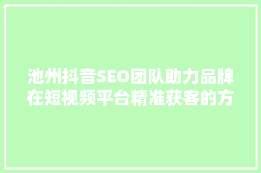 池州抖音SEO团队助力品牌在短视频平台精准获客的方法  第1张
