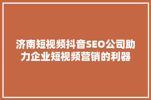 济南短视频抖音SEO公司助力企业短视频营销的利器