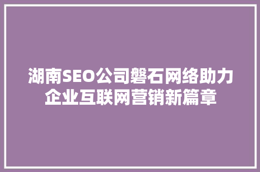 湖南SEO公司磐石网络助力企业互联网营销新篇章