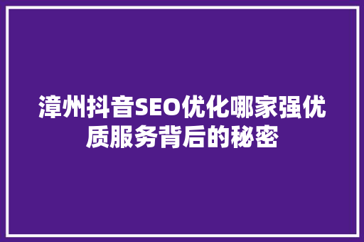 漳州抖音SEO优化哪家强优质服务背后的秘密  第1张