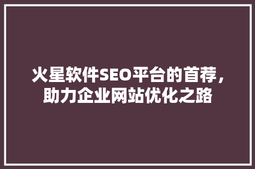 火星软件SEO平台的首荐，助力企业网站优化之路  第1张