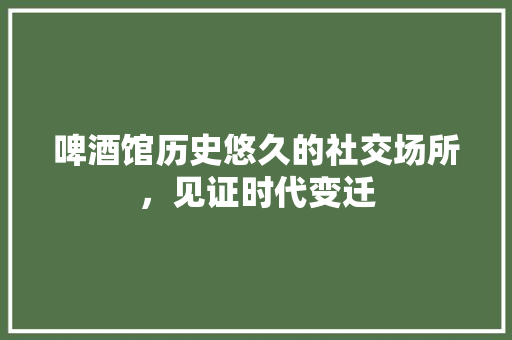 啤酒馆历史悠久的社交场所，见证时代变迁