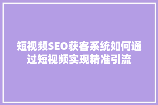 短视频SEO获客系统如何通过短视频实现精准引流