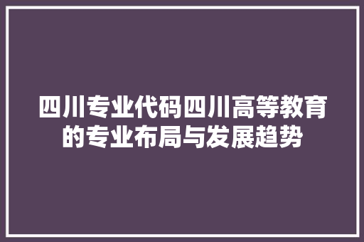 四川专业代码四川高等教育的专业布局与发展趋势