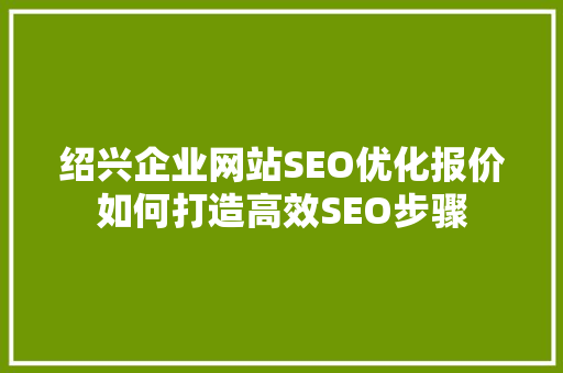 绍兴企业网站SEO优化报价如何打造高效SEO步骤