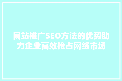 网站推广SEO方法的优势助力企业高效抢占网络市场