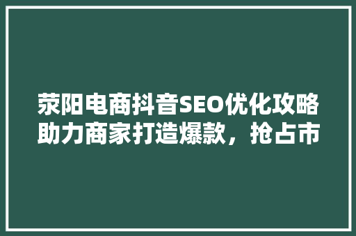 荥阳电商抖音SEO优化攻略助力商家打造爆款，抢占市场先机