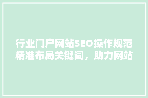 行业门户网站SEO操作规范精准布局关键词，助力网站优化