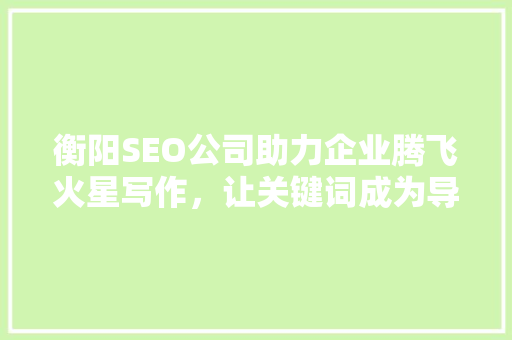 衡阳SEO公司助力企业腾飞火星写作，让关键词成为导航灯