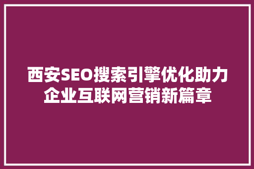 西安SEO搜索引擎优化助力企业互联网营销新篇章