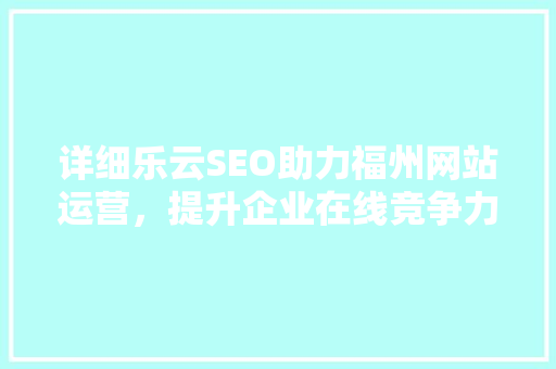 详细乐云SEO助力福州网站运营，提升企业在线竞争力