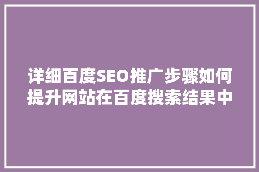 详细百度SEO推广步骤如何提升网站在百度搜索结果中的排名