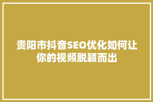 贵阳市抖音SEO优化如何让你的视频脱颖而出