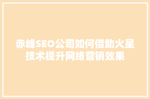 赤峰SEO公司如何借助火星技术提升网络营销效果