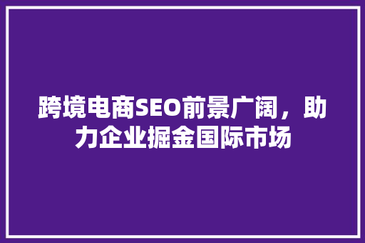跨境电商SEO前景广阔，助力企业掘金国际市场
