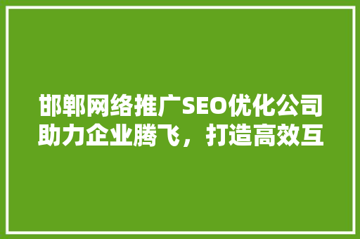 邯郸网络推广SEO优化公司助力企业腾飞，打造高效互联网营销步骤