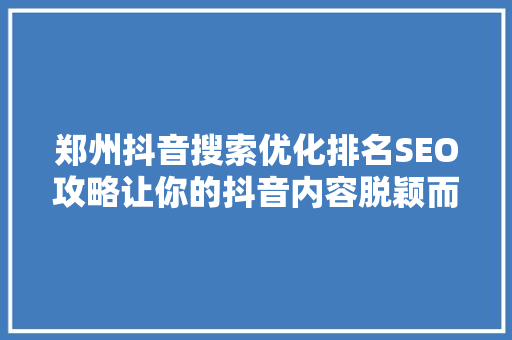 郑州抖音搜索优化排名SEO攻略让你的抖音内容脱颖而出
