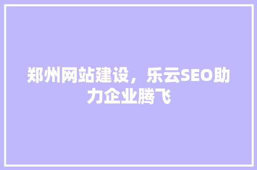 郑州网站建设，乐云SEO助力企业腾飞