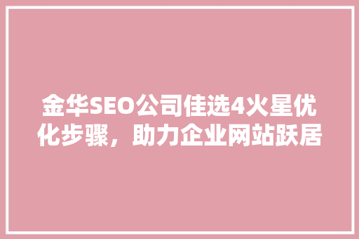 金华SEO公司佳选4火星优化步骤，助力企业网站跃居搜索引擎前列